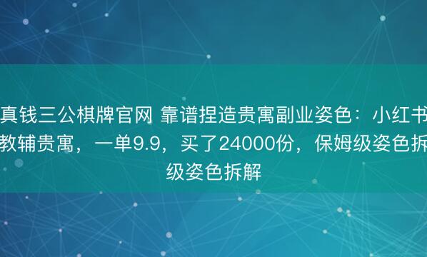 真钱三公棋牌官网 靠谱捏造贵寓副业姿色：小红书卖教辅贵寓，一单9.9，买了24000份，保姆级姿色拆解