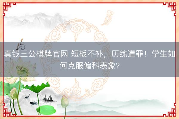 真钱三公棋牌官网 短板不补，历练遭罪！学生如何克服偏科表象？