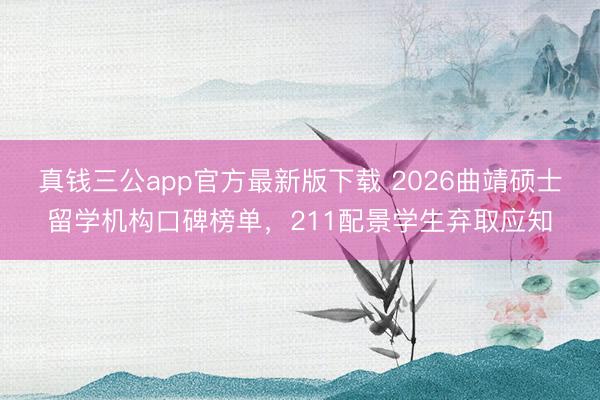 真钱三公app官方最新版下载 2026曲靖硕士留学机构口碑榜单，211配景学生弃取应知