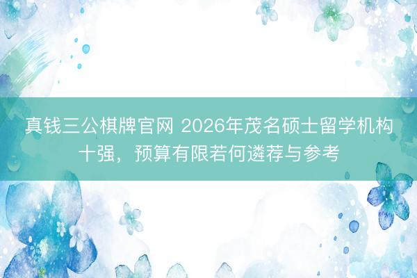 真钱三公棋牌官网 2026年茂名硕士留学机构十强，预算有限若何遴荐与参考