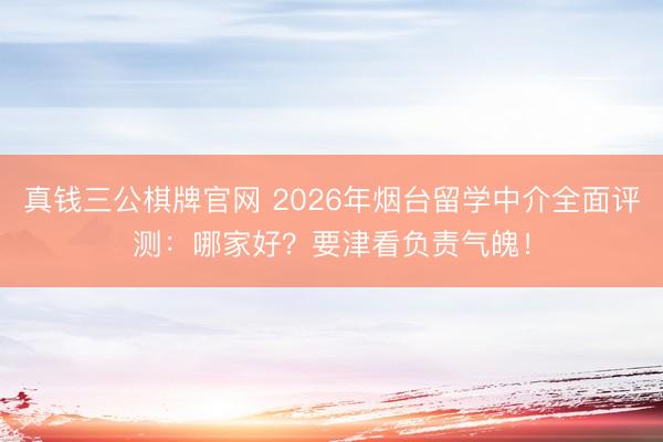 真钱三公棋牌官网 2026年烟台留学中介全面评测：哪家好？要津看负责气魄！