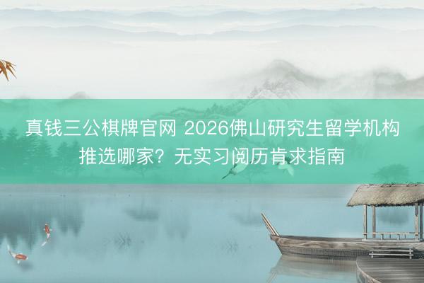 真钱三公棋牌官网 2026佛山研究生留学机构推选哪家？无实习阅历肯求指南