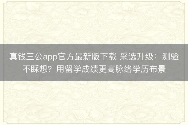 真钱三公app官方最新版下载 采选升级：测验不睬想？用留学成绩更高脉络学历布景