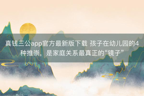 真钱三公app官方最新版下载 孩子在幼儿园的4种推崇，是家庭关系最真正的“镜子”