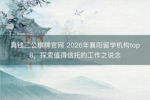 真钱三公棋牌官网 2026年襄阳留学机构top8，探索值得信托的工作之说念