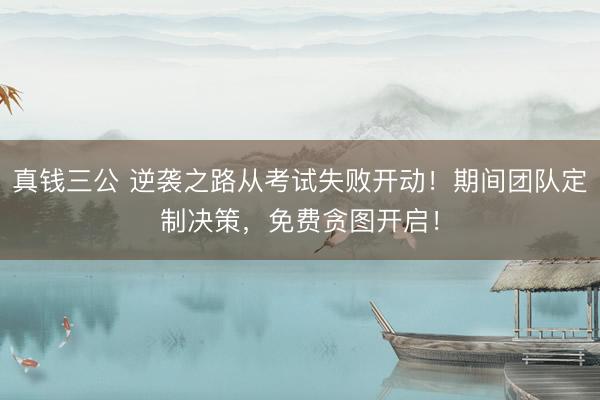 真钱三公 逆袭之路从考试失败开动！期间团队定制决策，免费贪图开启！