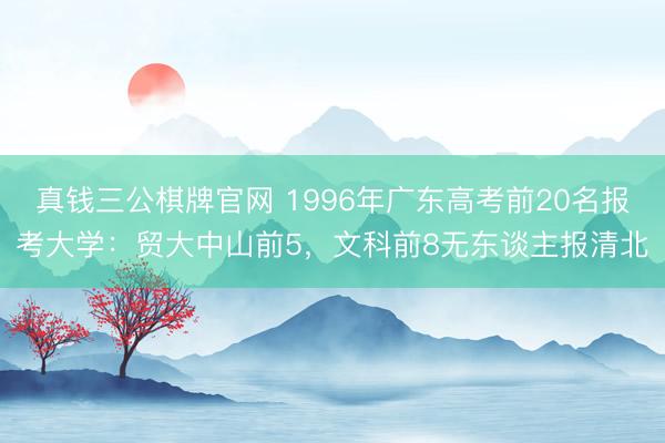 真钱三公棋牌官网 1996年广东高考前20名报考大学：贸大中山前5，文科前8无东谈主报清北