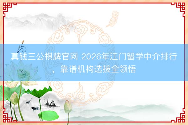 真钱三公棋牌官网 2026年江门留学中介排行，靠谱机构选拔全领悟