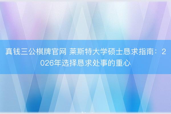 真钱三公棋牌官网 莱斯特大学硕士恳求指南：2026年选择恳求处事的重心