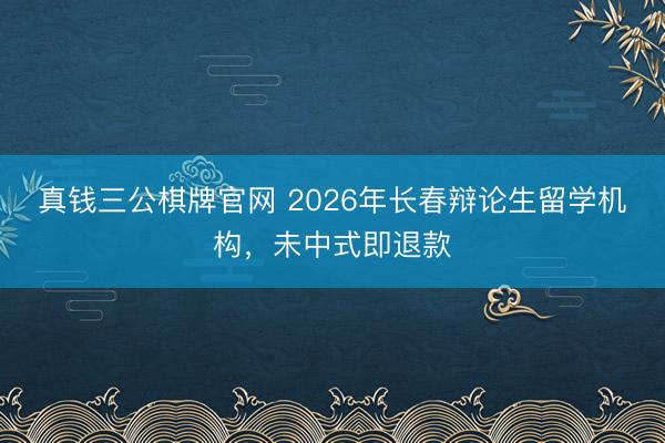 真钱三公棋牌官网 2026年长春辩论生留学机构，未中式即退款