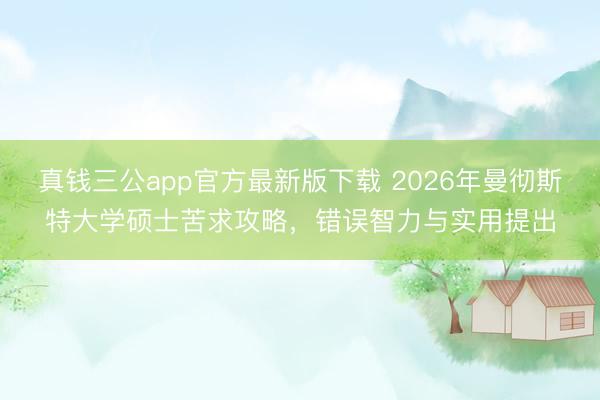 真钱三公app官方最新版下载 2026年曼彻斯特大学硕士苦求攻略，错误智力与实用提出