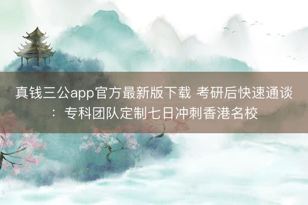 真钱三公app官方最新版下载 考研后快速通谈：专科团队定制七日冲刺香港名校