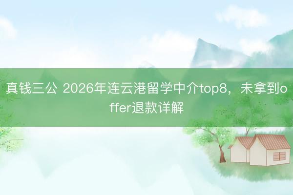 真钱三公 2026年连云港留学中介top8，未拿到offer退款详解