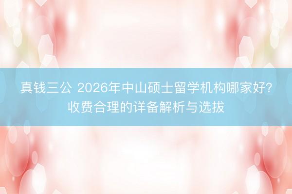 真钱三公 2026年中山硕士留学机构哪家好？收费合理的详备解析与选拔