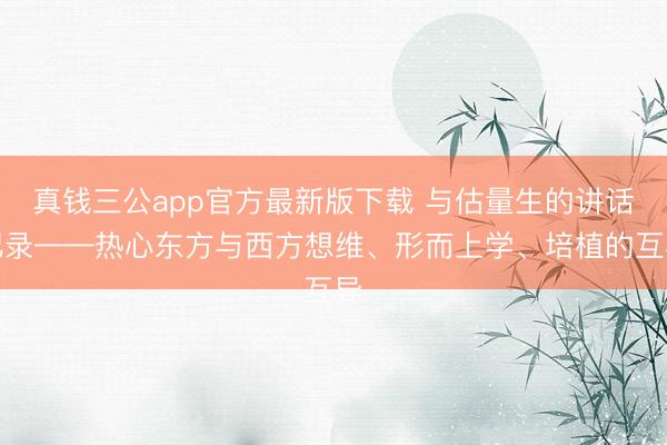 真钱三公app官方最新版下载 与估量生的讲话纪录——热心东方与西方想维、形而上学、培植的互异