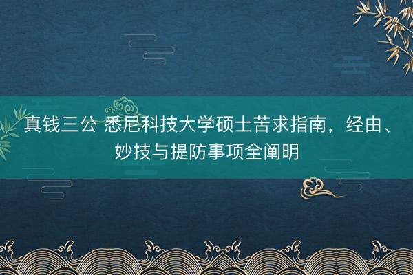 真钱三公 悉尼科技大学硕士苦求指南，经由、妙技与提防事项全阐明