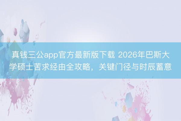 真钱三公app官方最新版下载 2026年巴斯大学硕士苦求经由全攻略，关键门径与时辰蓄意