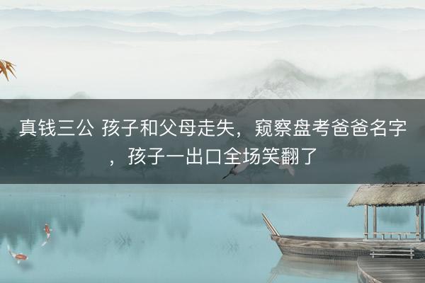 真钱三公 孩子和父母走失，窥察盘考爸爸名字，孩子一出口全场笑翻了