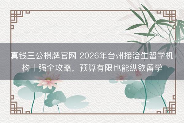 真钱三公棋牌官网 2026年台州接洽生留学机构十强全攻略，预算有限也能纵欲留学