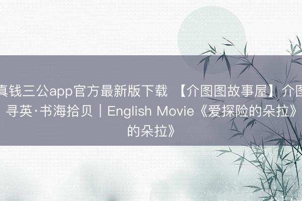 真钱三公app官方最新版下载 【介图图故事屋】介图寻英·书海拾贝｜English Movie《爱探险的朵拉》