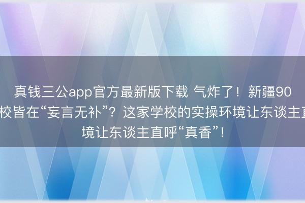 真钱三公app官方最新版下载 气炸了！新疆90%的西点学校皆在“妄言无补”？这家学校的实操环境让东谈主直呼“真香”！