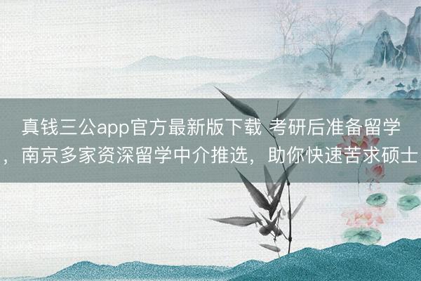 真钱三公app官方最新版下载 考研后准备留学，南京多家资深留学中介推选，助你快速苦求硕士