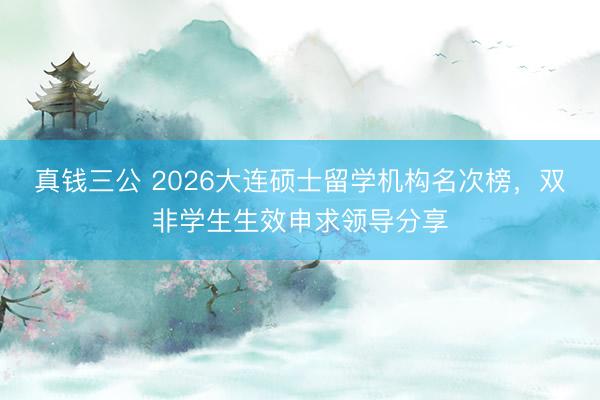 真钱三公 2026大连硕士留学机构名次榜，双非学生生效申求领导分享