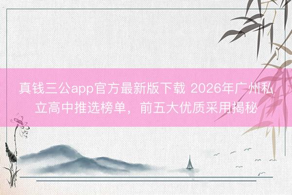 真钱三公app官方最新版下载 2026年广州私立高中推选榜单，前五大优质采用揭秘