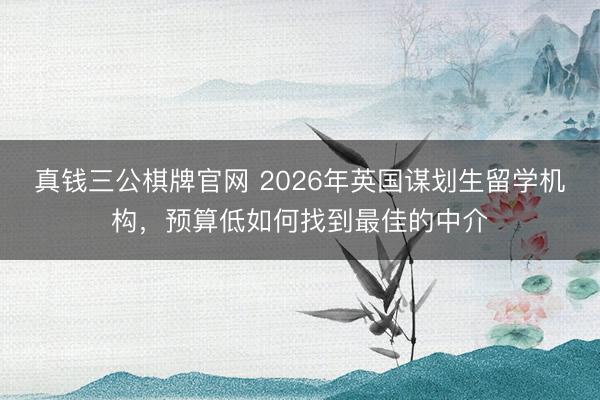 真钱三公棋牌官网 2026年英国谋划生留学机构，预算低如何找到最佳的中介