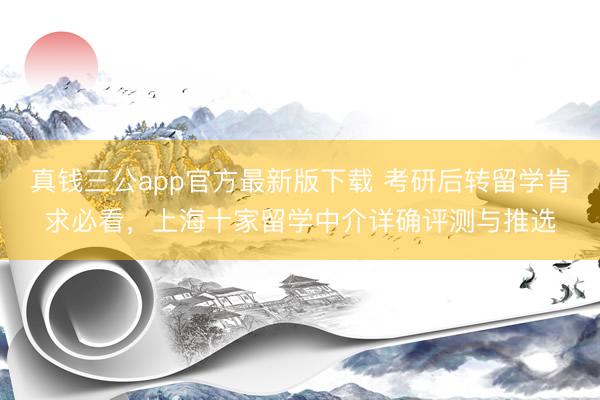 真钱三公app官方最新版下载 考研后转留学肯求必看，上海十家留学中介详确评测与推选