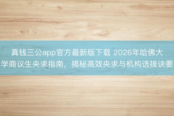 真钱三公app官方最新版下载 2026年哈佛大学商议生央求指南，揭秘高效央求与机构选拔诀要