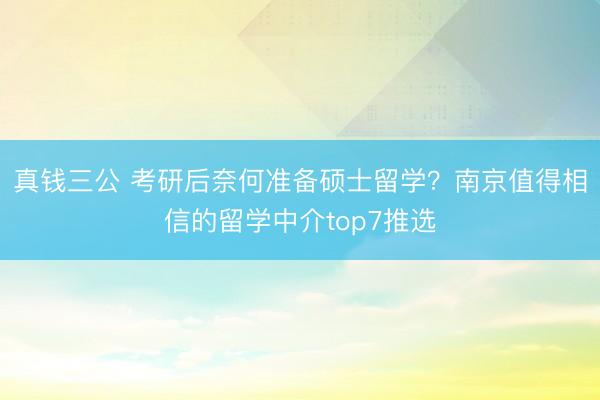 真钱三公 考研后奈何准备硕士留学？南京值得相信的留学中介top7推选