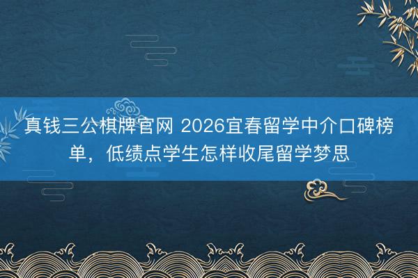 真钱三公棋牌官网 2026宜春留学中介口碑榜单，低绩点学生怎样收尾留学梦思