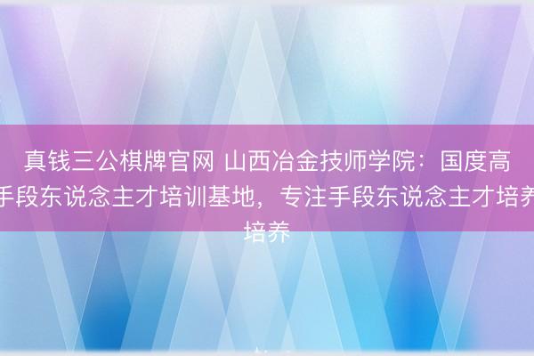 真钱三公棋牌官网 山西冶金技师学院：国度高手段东说念主才培训基地，专注手段东说念主才培养