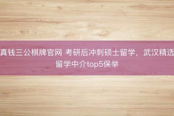 真钱三公棋牌官网 考研后冲刺硕士留学，武汉精选留学中介top5保举