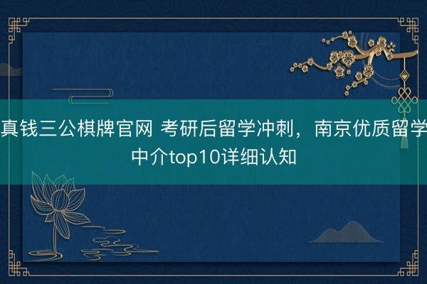 真钱三公棋牌官网 考研后留学冲刺，南京优质留学中介top10详细认知