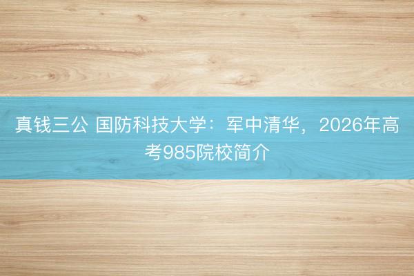 真钱三公 国防科技大学：军中清华，2026年高考985院校简介