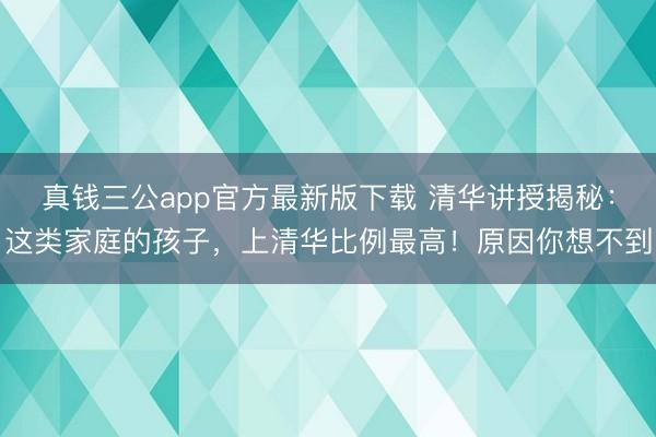 真钱三公app官方最新版下载 清华讲授揭秘：这类家庭的孩子，上清华比例最高！原因你想不到