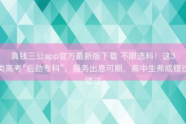 真钱三公app官方最新版下载 不限选科！这3类高考“后劲专科”，服务出息可期，高中生弗成错过