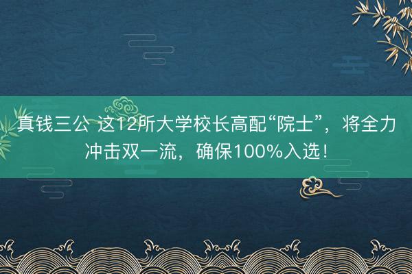真钱三公 这12所大学校长高配“院士”，将全力冲击双一流，确保100%入选！