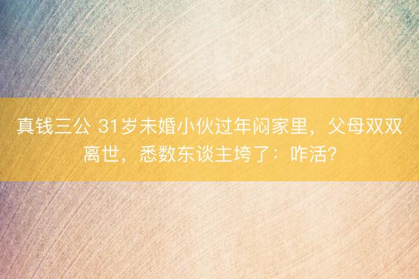 真钱三公 31岁未婚小伙过年闷家里，父母双双离世，悉数东谈主垮了：咋活？