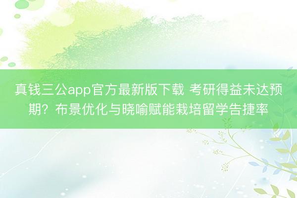 真钱三公app官方最新版下载 考研得益未达预期？布景优化与晓喻赋能栽培留学告捷率