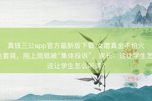 真钱三公app官方最新版下载 女磨真金不怕火穿浅黄色套装，刚上岗就被“集体投诉”，家长：这让学生怎么听课？
