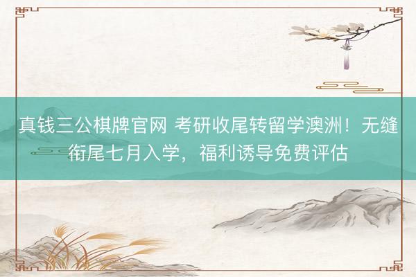 真钱三公棋牌官网 考研收尾转留学澳洲！无缝衔尾七月入学，福利诱导免费评估