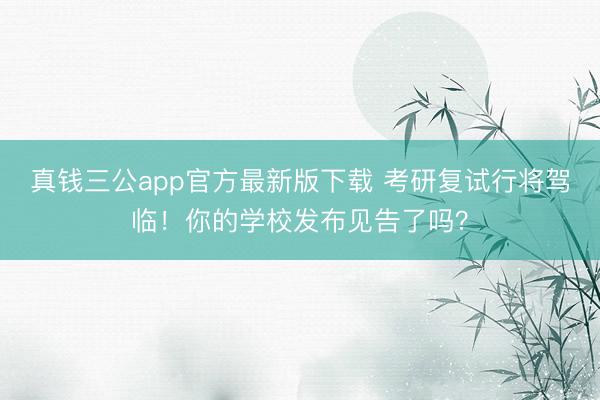 真钱三公app官方最新版下载 考研复试行将驾临！你的学校发布见告了吗？