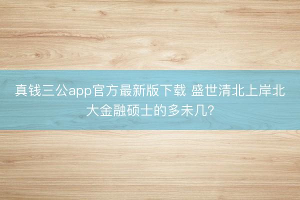 真钱三公app官方最新版下载 盛世清北上岸北大金融硕士的多未几？