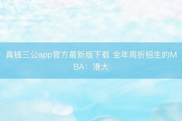 真钱三公app官方最新版下载 全年周折招生的MBA：港大