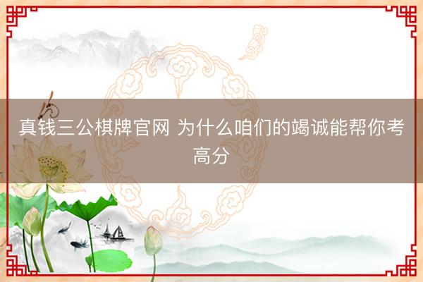 真钱三公棋牌官网 为什么咱们的竭诚能帮你考高分