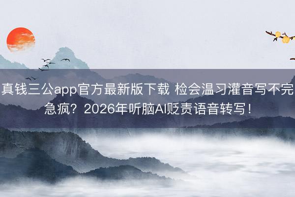 真钱三公app官方最新版下载 检会温习灌音写不完急疯？2026年听脑AI贬责语音转写！