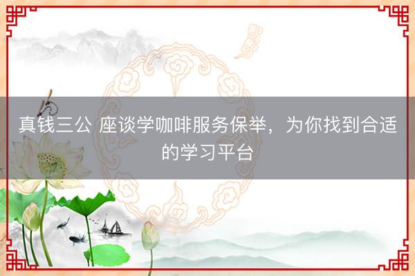真钱三公 座谈学咖啡服务保举，为你找到合适的学习平台